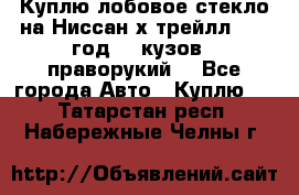 Куплю лобовое стекло на Ниссан х трейлл 2014 год 32 кузов , праворукий  - Все города Авто » Куплю   . Татарстан респ.,Набережные Челны г.